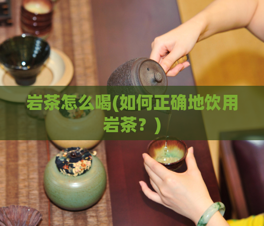 岩茶怎么喝(如何正确地饮用岩茶？)