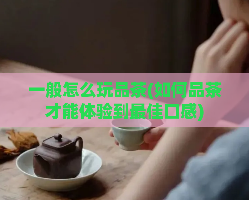 一般怎么玩品茶(如何品茶才能体验到最佳口感)