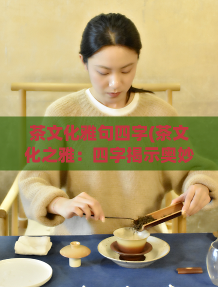 茶文化雅句四字(茶文化之雅:四字揭示奥妙)