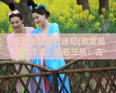 品茶论酒赏石诗句(欣赏品茶、论酒、赏石三乐：古诗词精选)