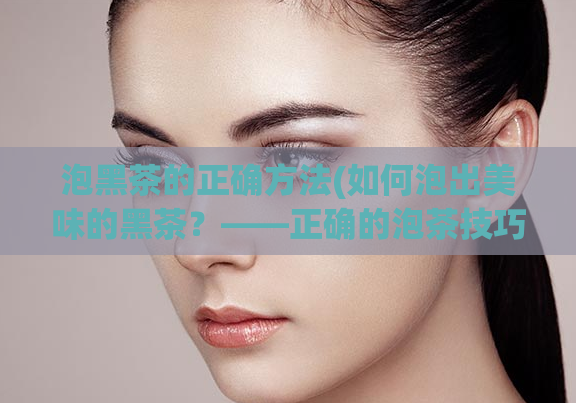 泡黑茶的正确方法(如何泡出美味的黑茶？——正确的泡茶技巧解析)