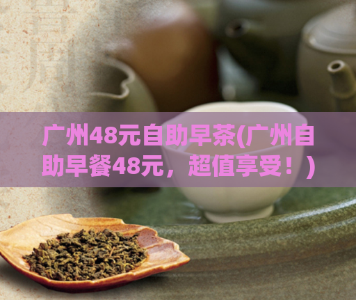 广州48元自助早茶(广州自助早餐48元,超值享受!)