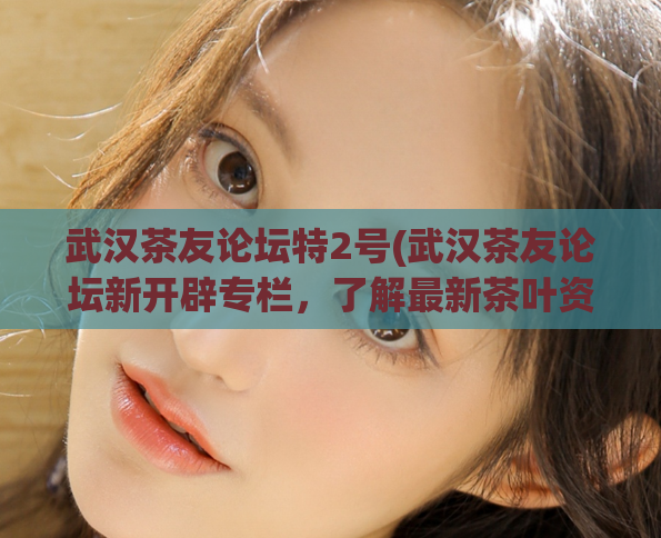 武汉茶友论坛特2号(武汉茶友论坛新开辟专栏，了解最新茶叶资讯！)