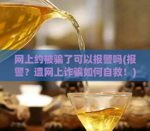 网上约被骗了可以报警吗(报警?遭网上诈骗如何自救!)