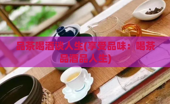 品茶喝酒谈人生(享受品味：喝茶品酒品人生)