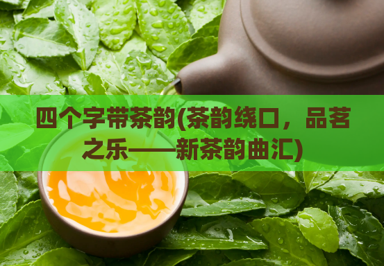 四个字带茶韵(茶韵绕口，品茗之乐——新茶韵曲汇)
