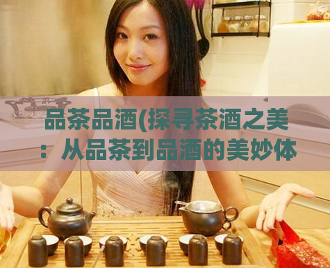 品茶品酒(探寻茶酒之美：从品茶到品酒的美妙体验)