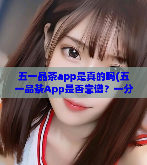 五一品茶app是真的吗(五一品茶App是否靠谱?一分钟了解真相!)