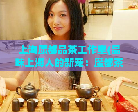 上海魔都品茶工作室(品味上海人的新宠:魔都茶馆)
