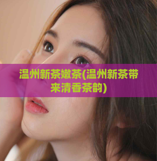 温州新茶嫩茶(温州新茶带来清香茶韵)