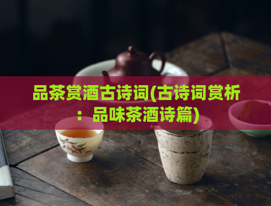 品茶赏酒古诗词(古诗词赏析：品味茶酒诗篇)