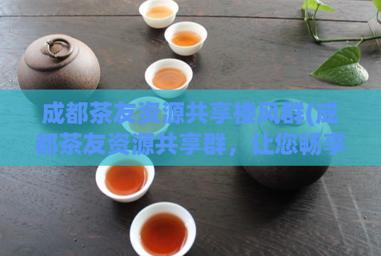 成都茶友资源共享楼风群(成都茶友资源共享群，让您畅享茶文化之乐！)