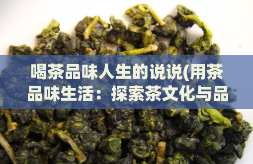 喝茶品味人生的说说(用茶品味生活:探索茶文化与品质生活)