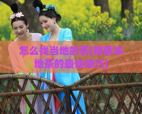 怎么找当地的茶(搜索本地茶的最佳技巧)