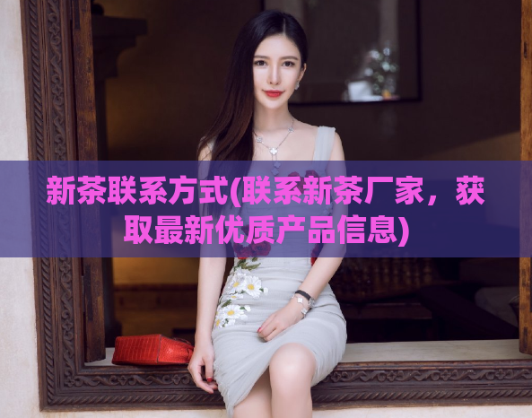 新茶联系方式(联系新茶厂家，获取最新优质产品信息)