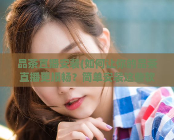 品茶直播安装(如何让你的品茶直播更顺畅？简单安装这些软件即可！)