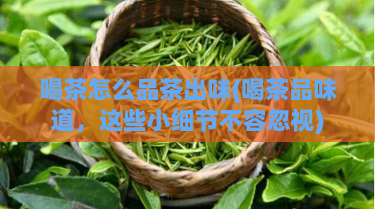 喝茶怎么品茶出味(喝茶品味道,这些小细节不容忽视)