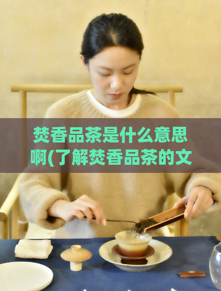 焚香品茶是什么意思啊(了解焚香品茶的文化内涵与历史渊源)