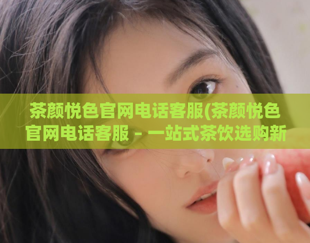 茶颜悦色官网电话客服(茶颜悦色官网电话客服 – 一站式茶饮选购新体验)