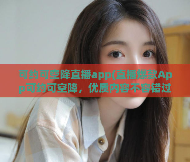 可约可空降直播app(直播爆款App可约可空降，优质内容不容错过)