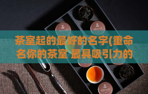 茶室起的最好的名字(重命名你的茶室 最具吸引力的茶餐厅名称提案)