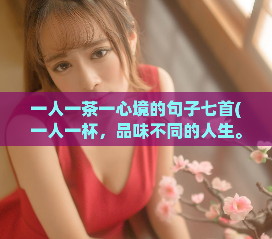 一人一茶一心境的句子七首(一人一杯,品味不同的人生。)