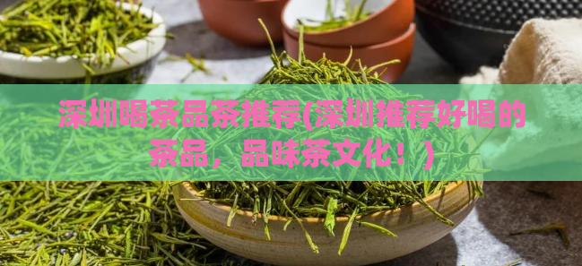 深圳喝茶品茶推荐(深圳推荐好喝的茶品，品味茶文化！)