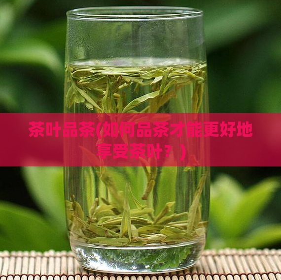 茶叶品茶(如何品茶才能更好地享受茶叶？)