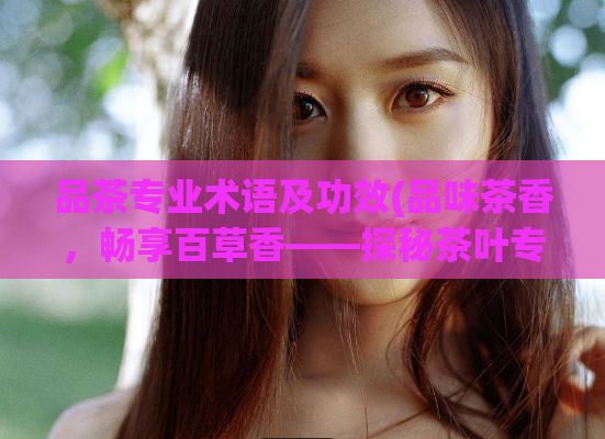 品茶专业术语及功效(品味茶香，畅享百草香——探秘茶叶专业术语和营养功效)