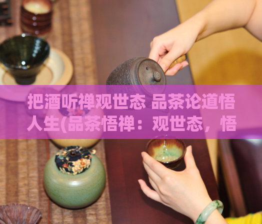 把酒听禅观世态 品茶论道悟人生(品茶悟禅:观世态,悟人生)