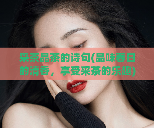 采茶品茶的诗句(品味春日的清香，享受采茶的乐趣)