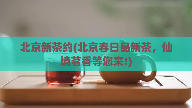 北京新茶约(北京春日品新茶，仙境茗香等您来!)