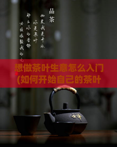想做茶叶生意怎么入门(如何开始自己的茶叶生意？)