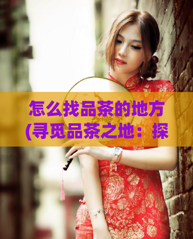 怎么找品茶的地方(寻觅品茶之地：探索品质茶馆的秘密)