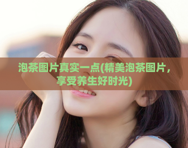 泡茶图片真实一点(精美泡茶图片,享受养生好时光)