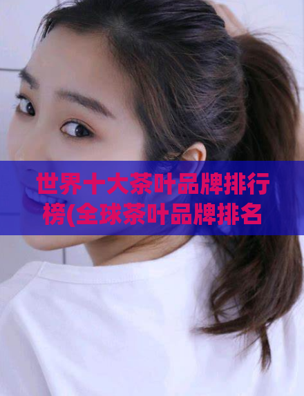 世界十大茶叶品牌排行榜(全球茶叶品牌排名前十大)
