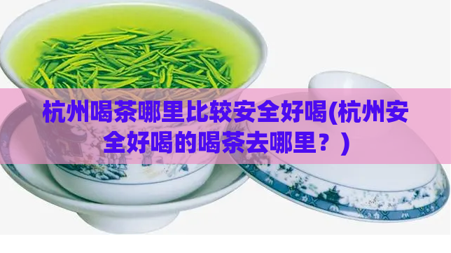 杭州喝茶哪里比较安全好喝(杭州安全好喝的喝茶去哪里？)