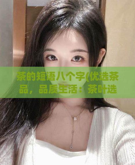 茶的短语八个字(优选茶品，品质生活：茶叶选择指南)