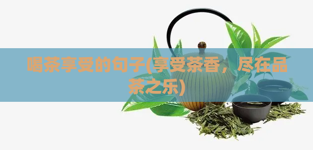 喝茶享受的句子(享受茶香，尽在品茶之乐)