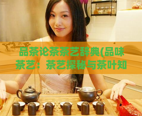 品茶论茶茶艺辞典(品味茶艺：茶艺探秘与茶叶知识收录)