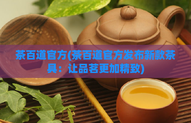 茶百道官方(茶百道官方发布新款茶具：让品茗更加精致)