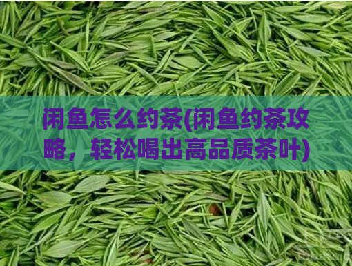 闲鱼怎么约茶(闲鱼约茶攻略，轻松喝出高品质茶叶)