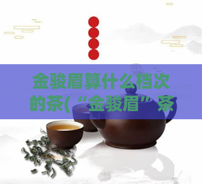 金骏眉算什么档次的茶(“金骏眉”茶属于哪个等级？)