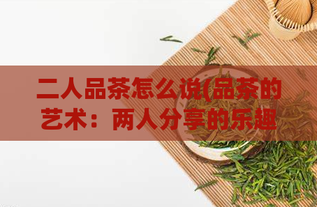 二人品茶怎么说(品茶的艺术：两人分享的乐趣)