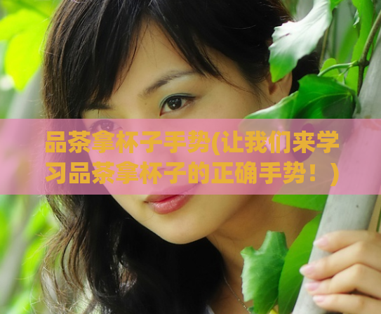 品茶拿杯子手势(让我们来学习品茶拿杯子的正确手势!)