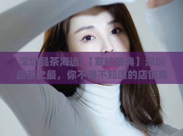 深圳品茶海选(【赏味盛典】深圳品茶之最，你不得不知道的店铺推荐)