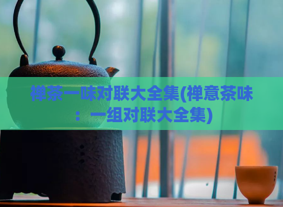 禅茶一味对联大全集(禅意茶味：一组对联大全集)