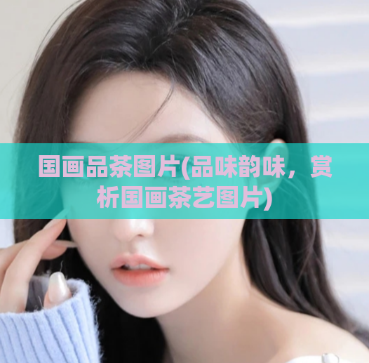 国画品茶图片(品味韵味，赏析国画茶艺图片)