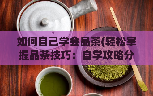 如何自己学会品茶(轻松掌握品茶技巧：自学攻略分享)