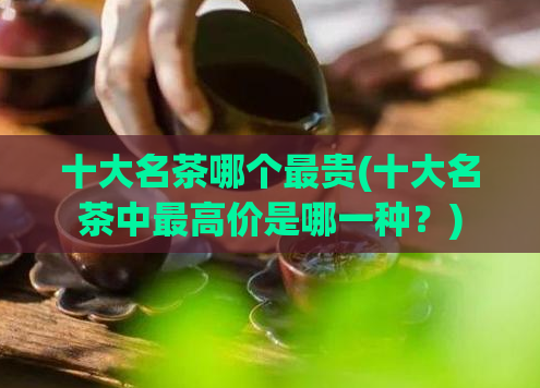 十大名茶哪个最贵(十大名茶中最高价是哪一种？)